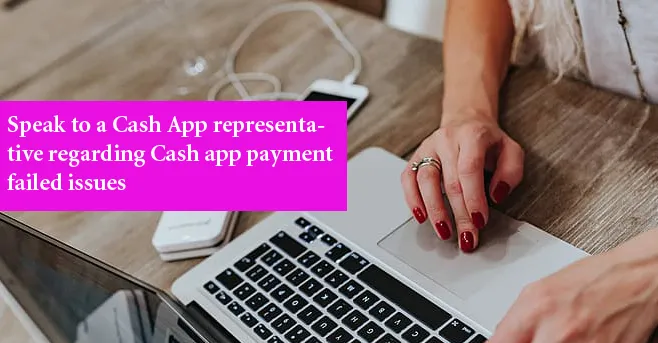 Speak to a Cash App representative regarding Cash app payment failed issues